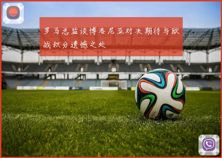 罗马总监谈博洛尼亚对决期待与欧战积分遗憾之处