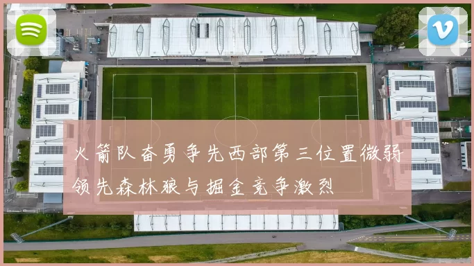 火箭队奋勇争先西部第三位置微弱领先森林狼与掘金竞争激烈