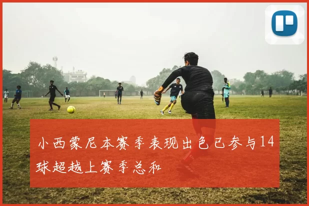 小西蒙尼本赛季表现出色已参与14球超越上赛季总和
