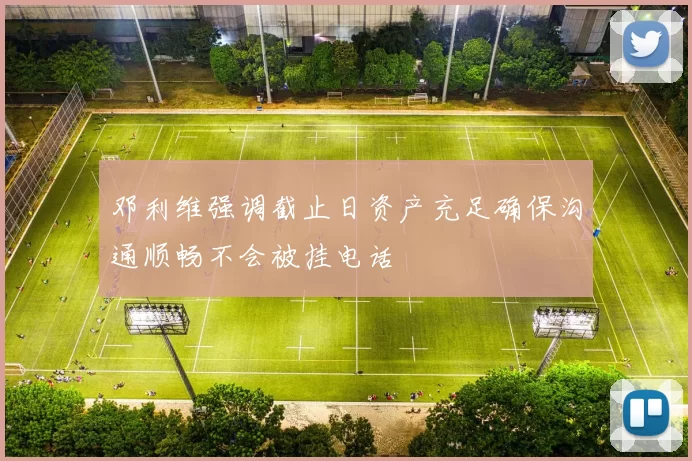 邓利维强调截止日资产充足确保沟通顺畅不会被挂电话