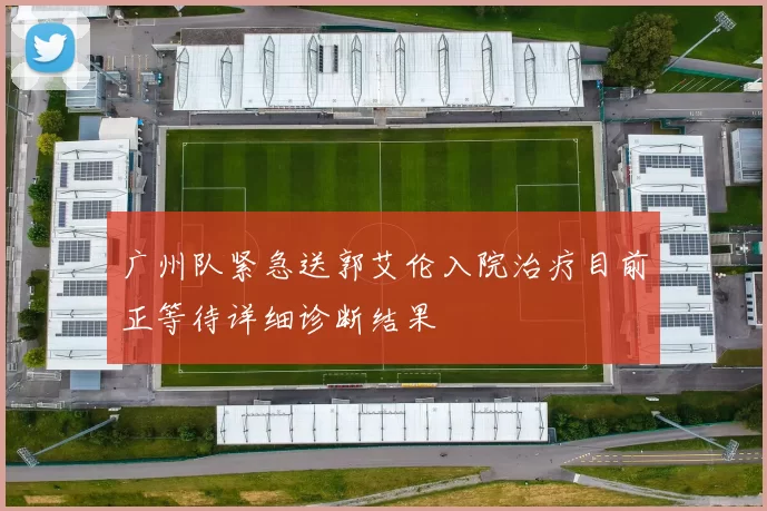 广州队紧急送郭艾伦入院治疗目前正等待详细诊断结果