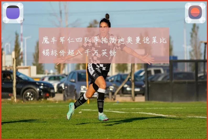 魔车军仁四队争抢扬迪奥曼德莱比锡标价超八千万英镑