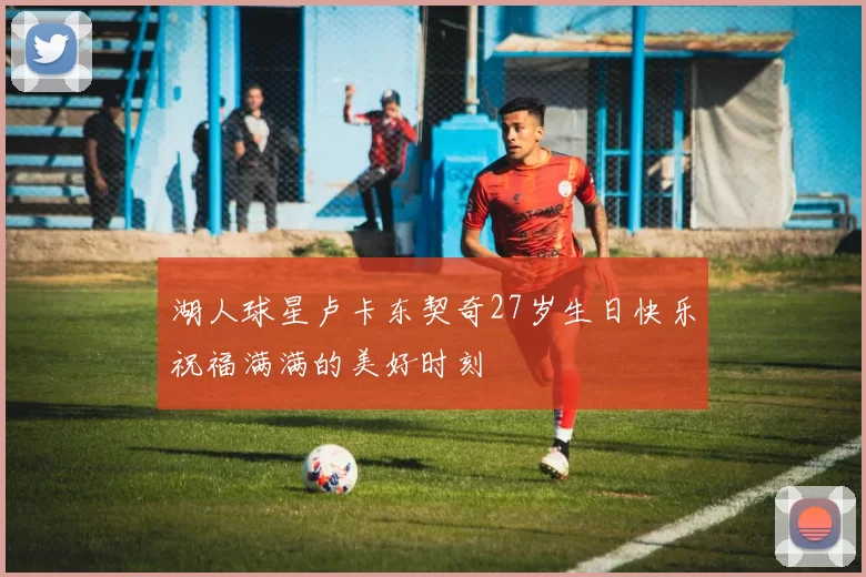 湖人球星卢卡东契奇27岁生日快乐祝福满满的美好时刻