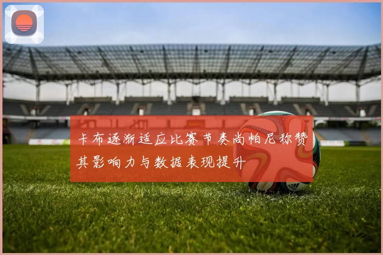 卡布逐渐适应比赛节奏尚帕尼称赞其影响力与数据表现提升