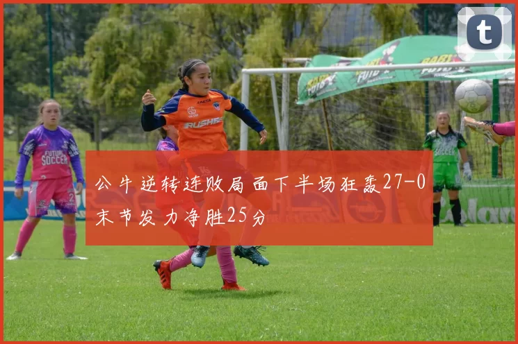 公牛逆转连败局面下半场狂轰27-0末节发力净胜25分