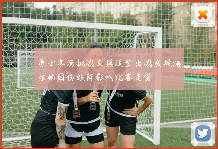 勇士客场挑战灰熊追梦出战成疑梅尔顿因伤缺阵影响比赛走势