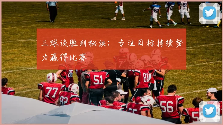三球谈胜利秘诀：专注目标持续努力赢得比赛