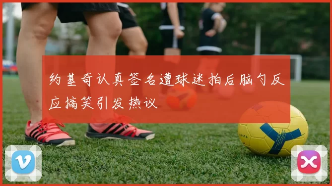 约基奇认真签名遭球迷拍后脑勺反应搞笑引发热议