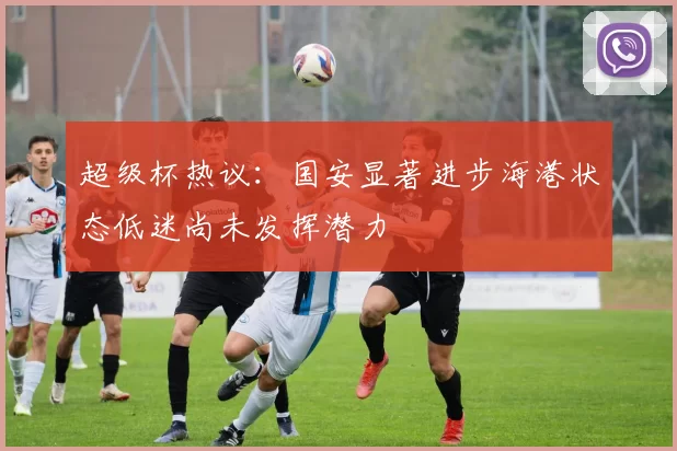 超级杯热议：国安显著进步海港状态低迷尚未发挥潜力