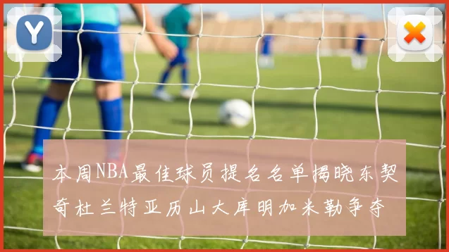 本周NBA最佳球员提名名单揭晓东契奇杜兰特亚历山大库明加米勒争夺荣誉