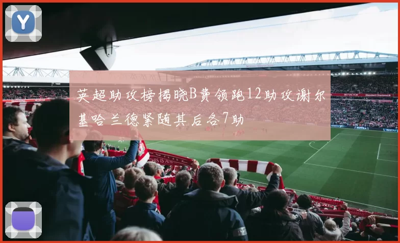 英超助攻榜揭晓B费领跑12助攻谢尔基哈兰德紧随其后各7助
