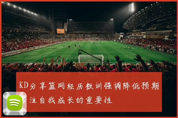 KD分享篮网经历教训强调降低预期专注自我成长的重要性