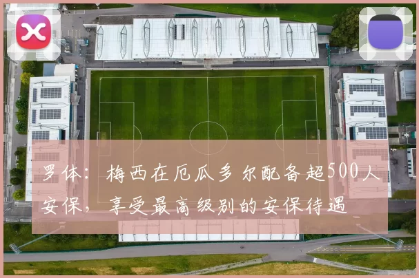 罗体：梅西在厄瓜多尔配备超500人安保，享受最高级别的安保待遇