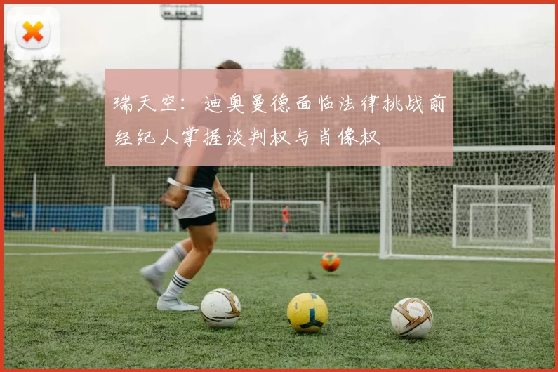 瑞天空：迪奥曼德面临法律挑战前经纪人掌握谈判权与肖像权