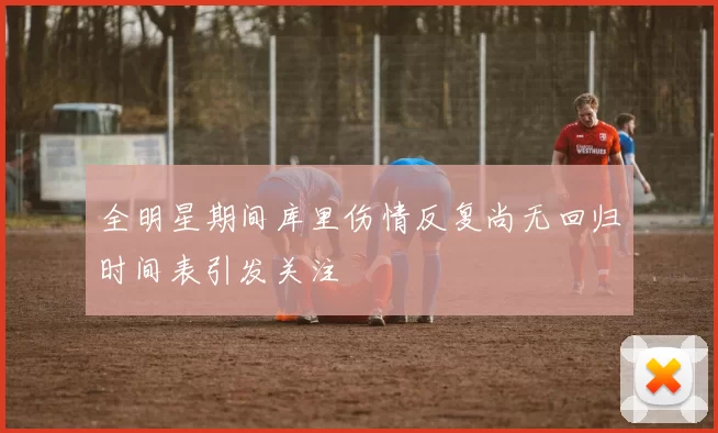 全明星期间库里伤情反复尚无回归时间表引发关注