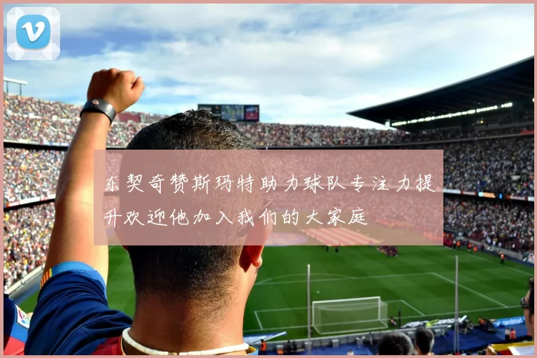 东契奇赞斯玛特助力球队专注力提升欢迎他加入我们的大家庭