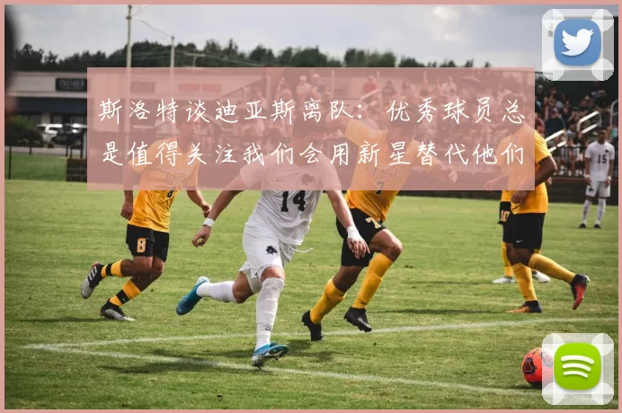 斯洛特谈迪亚斯离队：优秀球员总是值得关注我们会用新星替代他们