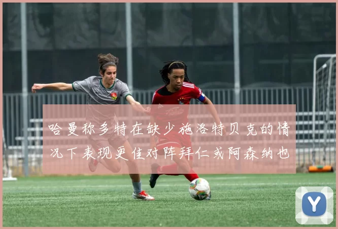 哈曼称多特在缺少施洛特贝克的情况下表现更佳对阵拜仁或阿森纳也有胜算