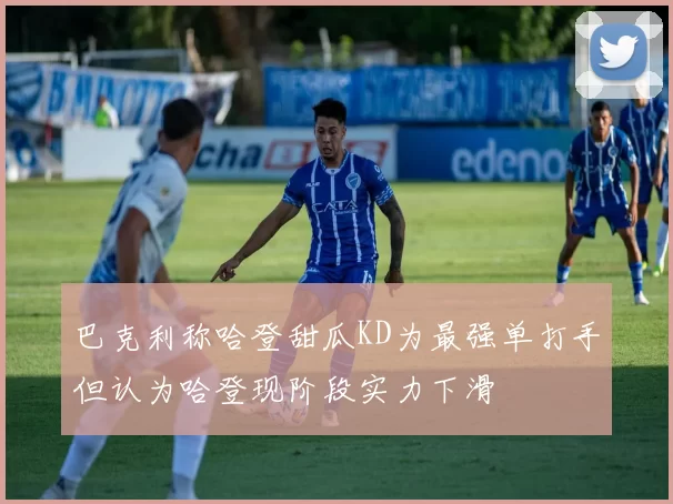 巴克利称哈登甜瓜KD为最强单打手但认为哈登现阶段实力下滑