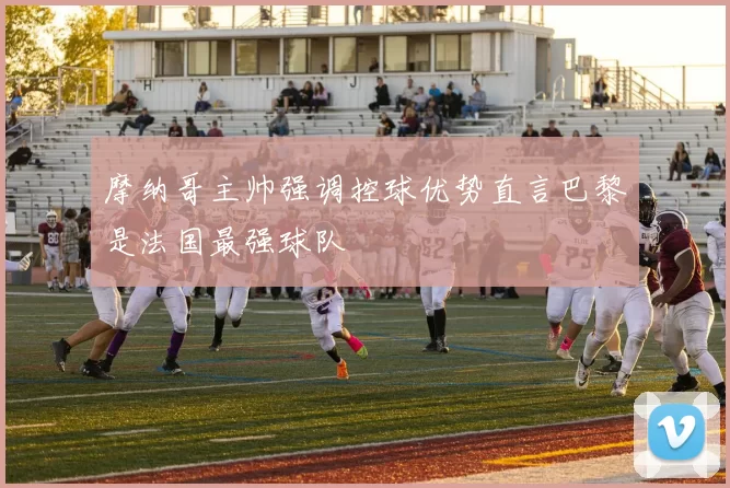 摩纳哥主帅强调控球优势直言巴黎是法国最强球队