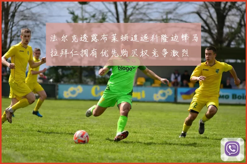 法尔克透露布莱顿追逐科隆边锋马拉拜仁拥有优先购买权竞争激烈
