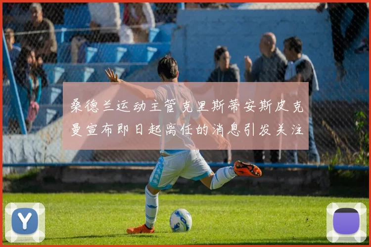 桑德兰运动主管克里斯蒂安斯皮克曼宣布即日起离任的消息引发关注