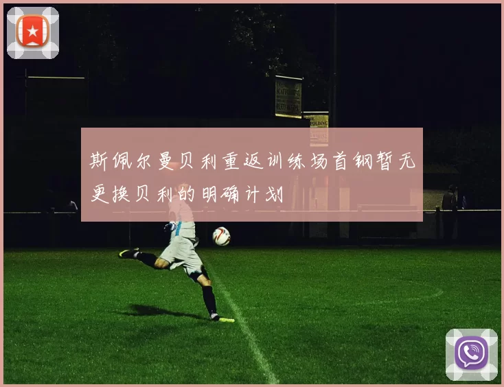 斯佩尔曼贝利重返训练场首钢暂无更换贝利的明确计划