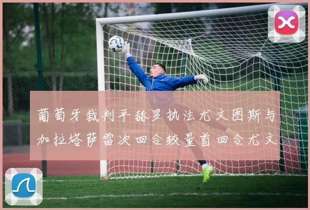 葡萄牙裁判平赫罗执法尤文图斯与加拉塔萨雷次回合较量首回合尤文惨败
