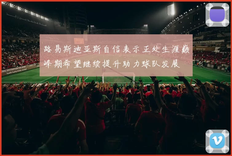 路易斯迪亚斯自信表示正处生涯巅峰期希望继续提升助力球队发展