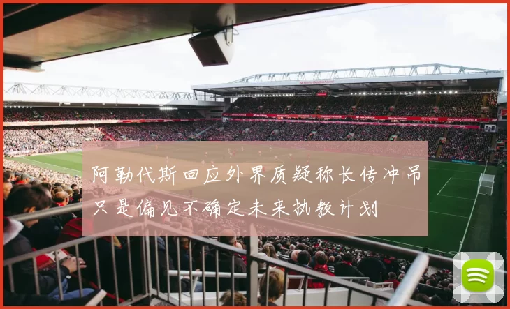 阿勒代斯回应外界质疑称长传冲吊只是偏见不确定未来执教计划