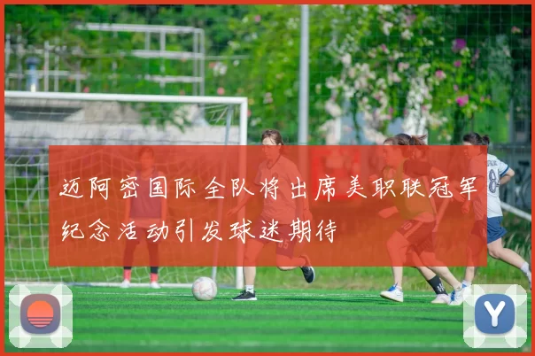 迈阿密国际全队将出席美职联冠军纪念活动引发球迷期待