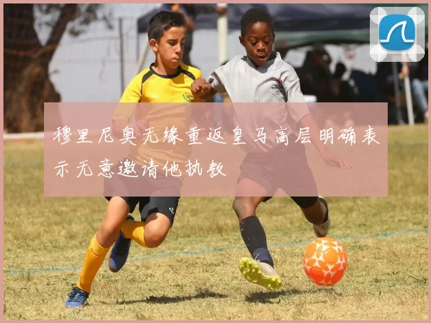 穆里尼奥无缘重返皇马高层明确表示无意邀请他执教