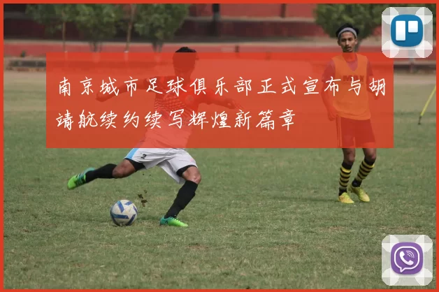 南京城市足球俱乐部正式宣布与胡靖航续约续写辉煌新篇章
