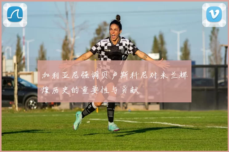 加利亚尼强调贝卢斯科尼对米兰辉煌历史的重要性与贡献