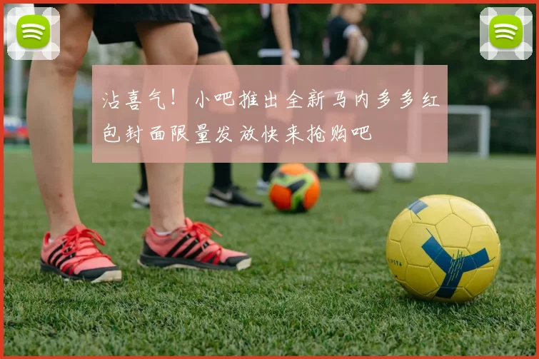 沾喜气！小吧推出全新马内多多红包封面限量发放快来抢购吧